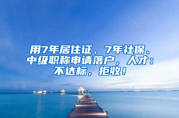 用7年居住证、7年社保、中级职称申请落户，人才：不达标，拒收！