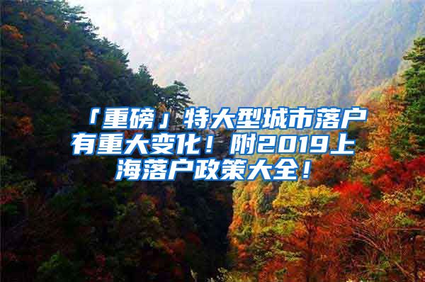 「重磅」特大型城市落户有重大变化！附2019上海落户政策大全！