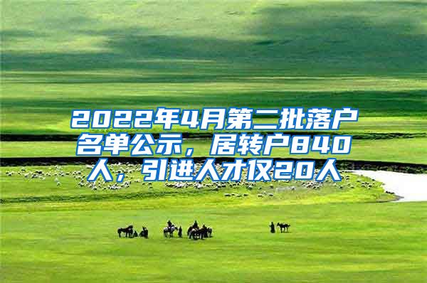 2022年4月第二批落户名单公示，居转户840人，引进人才仅20人