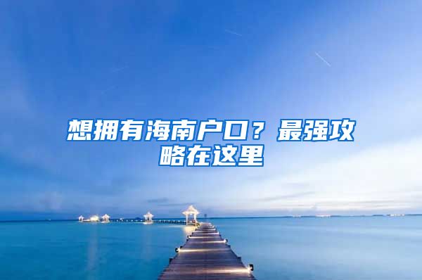 想拥有海南户口？最强攻略在这里