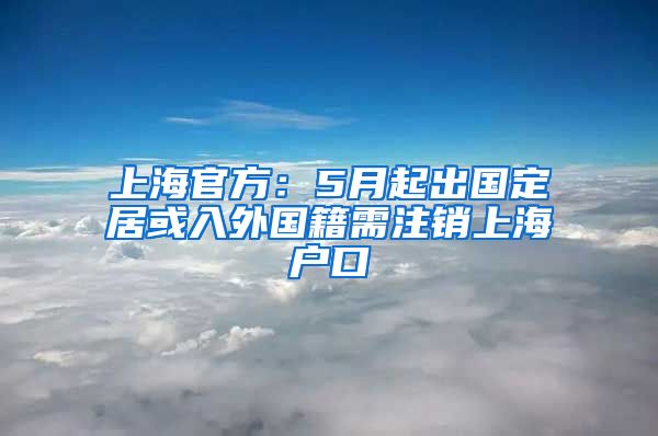 上海官方：5月起出国定居或入外国籍需注销上海户口