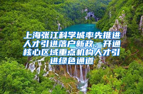 上海张江科学城率先推进人才引进落户新政，开通核心区域重点机构人才引进绿色通道