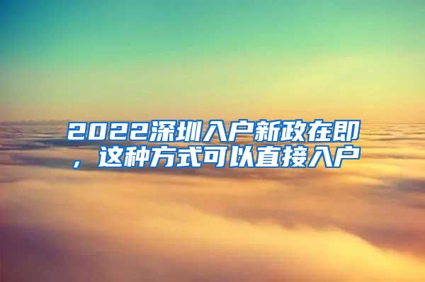 2022深圳入户新政在即，这种方式可以直接入户