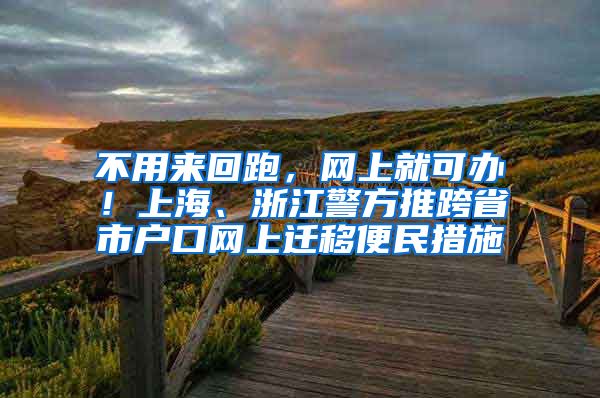 不用来回跑，网上就可办！上海、浙江警方推跨省市户口网上迁移便民措施