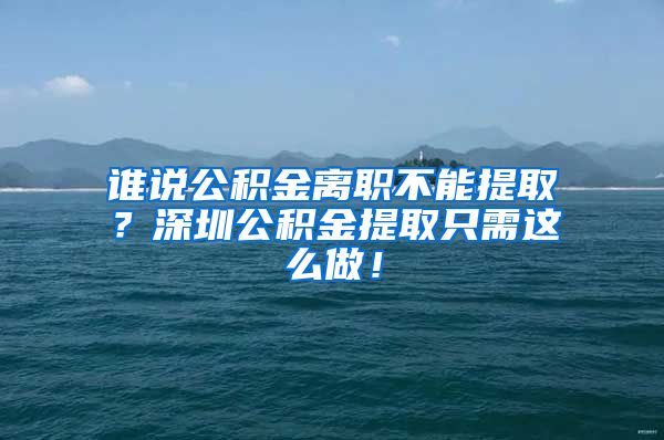 谁说公积金离职不能提取？深圳公积金提取只需这么做！