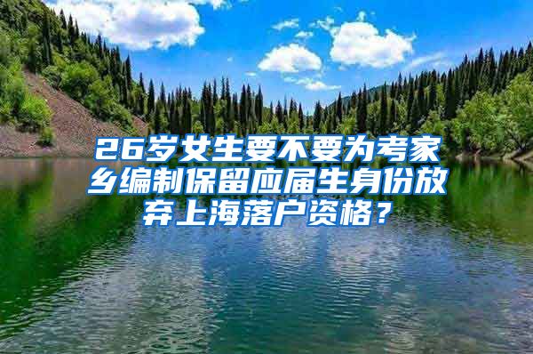 26岁女生要不要为考家乡编制保留应届生身份放弃上海落户资格？