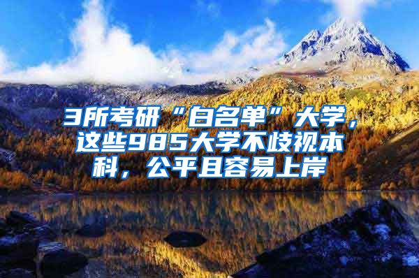 3所考研“白名单”大学，这些985大学不歧视本科，公平且容易上岸