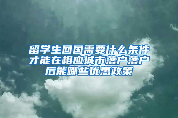 留学生回国需要什么条件才能在相应城市落户落户后能哪些优惠政策