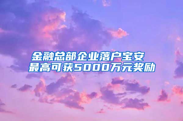 金融总部企业落户宝安 最高可获5000万元奖励