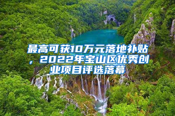 最高可获10万元落地补贴，2022年宝山区优秀创业项目评选落幕