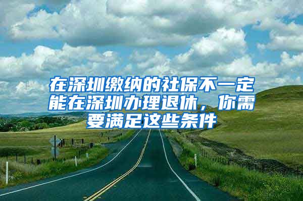 在深圳缴纳的社保不一定能在深圳办理退休，你需要满足这些条件