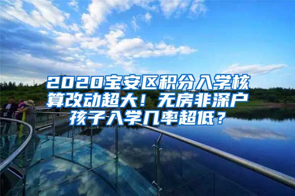 2020宝安区积分入学核算改动超大！无房非深户孩子入学几率超低？