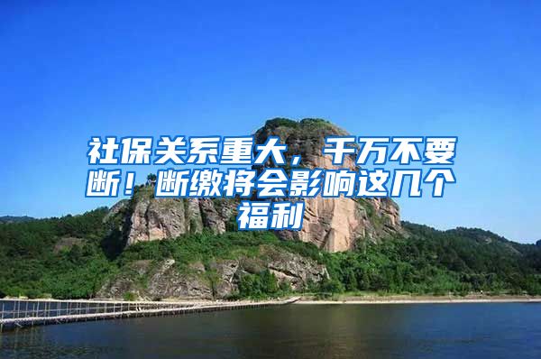 社保关系重大，千万不要断！断缴将会影响这几个福利