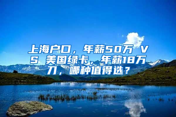 上海户口，年薪50万 VS 美国绿卡，年薪18万刀，哪种值得选？