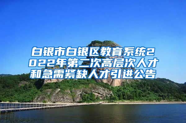 白银市白银区教育系统2022年第二次高层次人才和急需紧缺人才引进公告