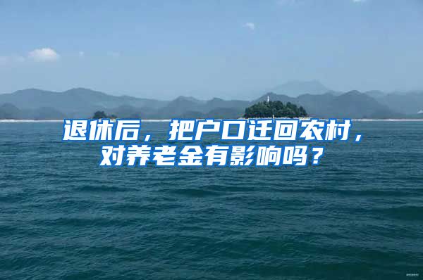 退休后，把户口迁回农村，对养老金有影响吗？