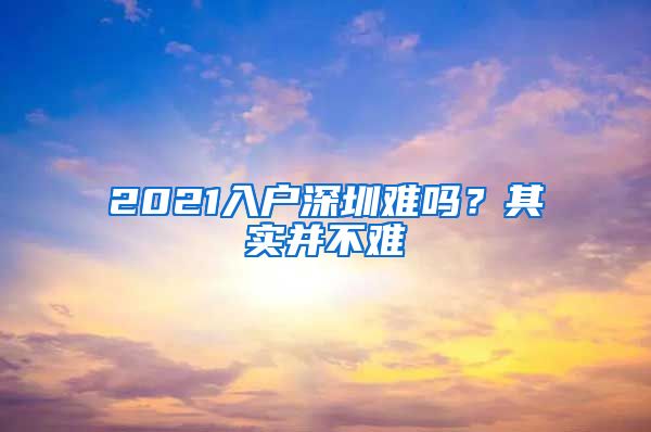 2021入户深圳难吗？其实并不难