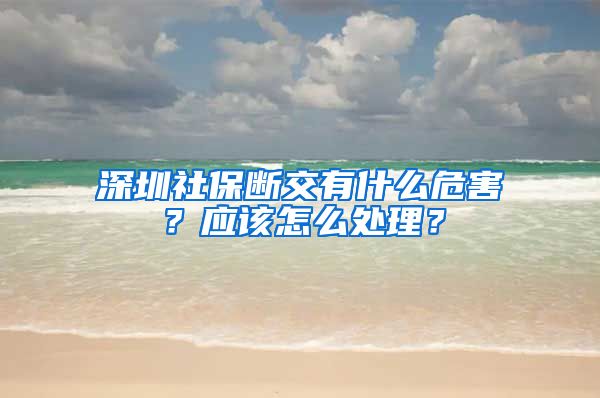 深圳社保断交有什么危害？应该怎么处理？