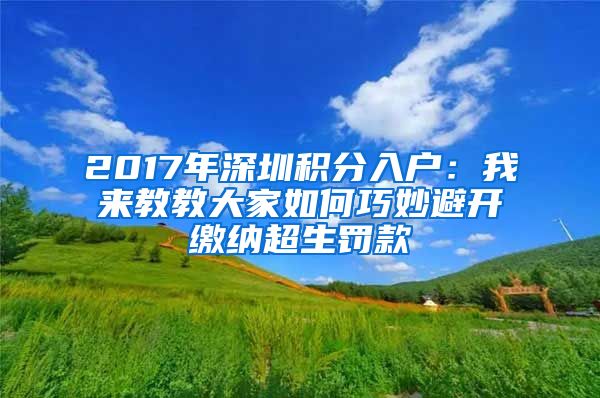 2017年深圳积分入户：我来教教大家如何巧妙避开缴纳超生罚款