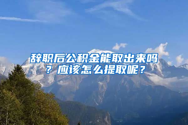 辞职后公积金能取出来吗？应该怎么提取呢？