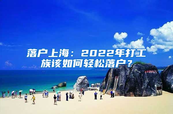 落户上海：2022年打工族该如何轻松落户？