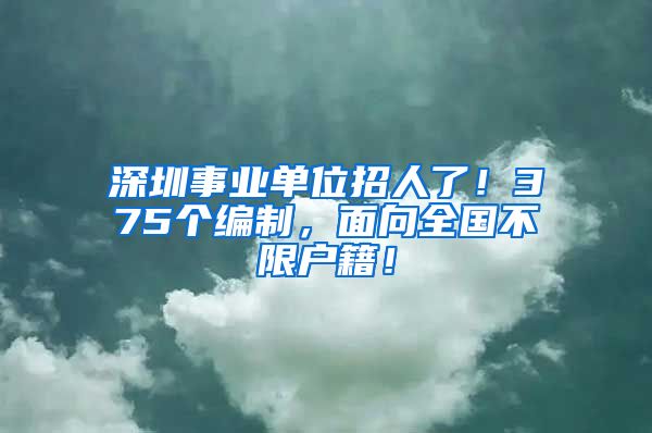 深圳事业单位招人了！375个编制，面向全国不限户籍！