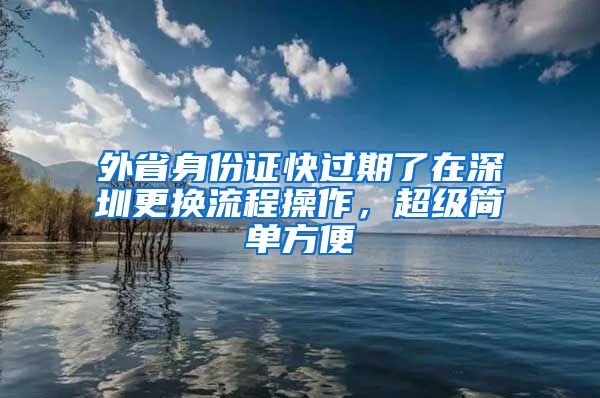 外省身份证快过期了在深圳更换流程操作，超级简单方便