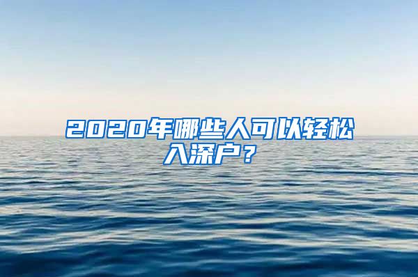 2020年哪些人可以轻松入深户？