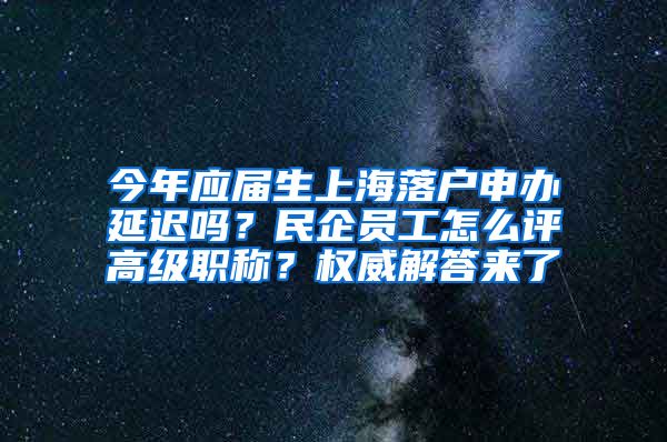 今年应届生上海落户申办延迟吗？民企员工怎么评高级职称？权威解答来了