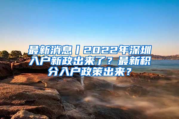 最新消息丨2022年深圳入户新政出来了？最新积分入户政策出来？