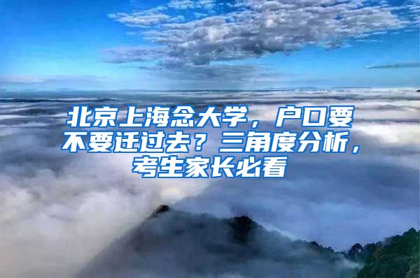 北京上海念大学，户口要不要迁过去？三角度分析，考生家长必看