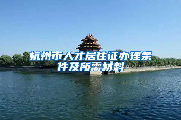 杭州市人才居住证办理条件及所需材料