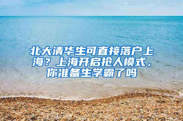 北大清华生可直接落户上海？上海开启抢人模式，你准备生学霸了吗