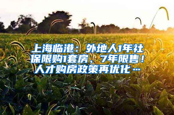 上海临港：外地人1年社保限购1套房、7年限售！人才购房政策再优化…