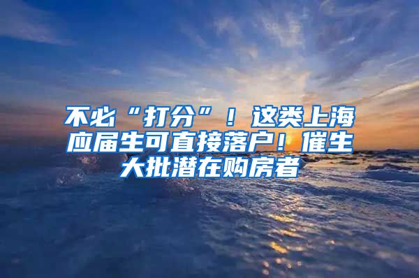 不必“打分”！这类上海应届生可直接落户！催生大批潜在购房者