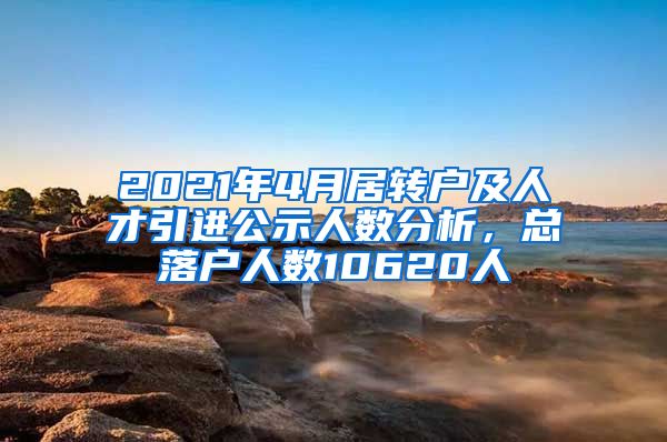 2021年4月居转户及人才引进公示人数分析，总落户人数10620人