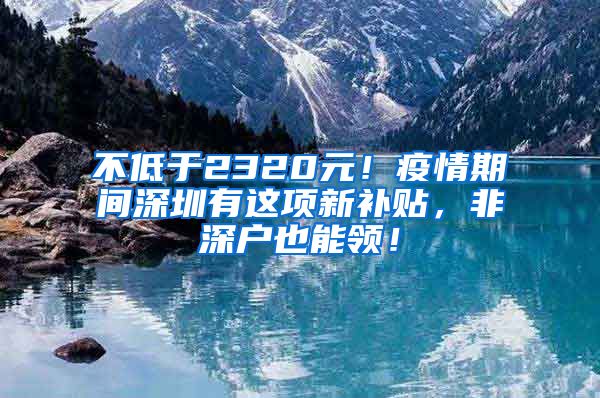 不低于2320元！疫情期间深圳有这项新补贴，非深户也能领！