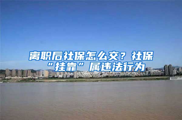 离职后社保怎么交？社保“挂靠”属违法行为