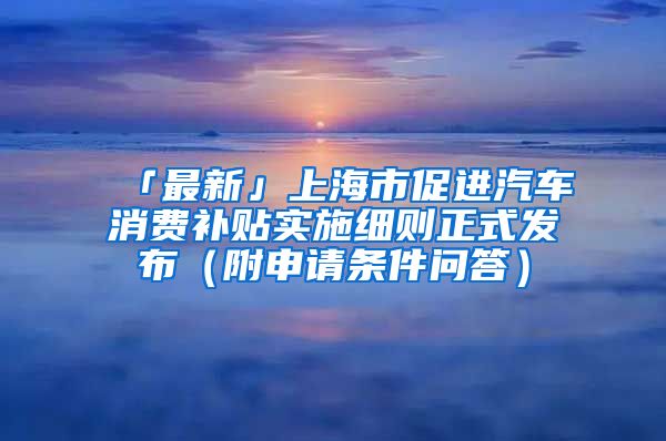 「最新」上海市促进汽车消费补贴实施细则正式发布（附申请条件问答）