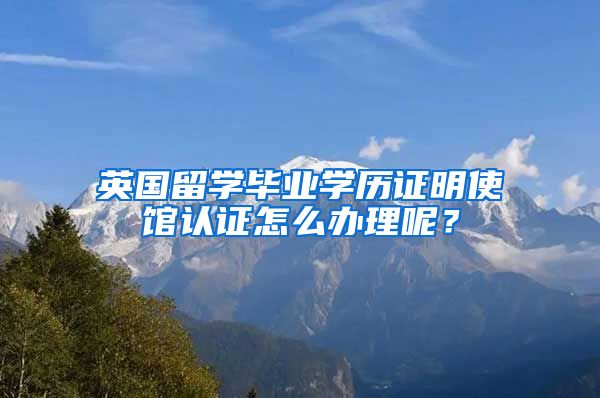 英国留学毕业学历证明使馆认证怎么办理呢？