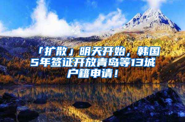 「扩散」明天开始，韩国5年签证开放青岛等13城户籍申请！