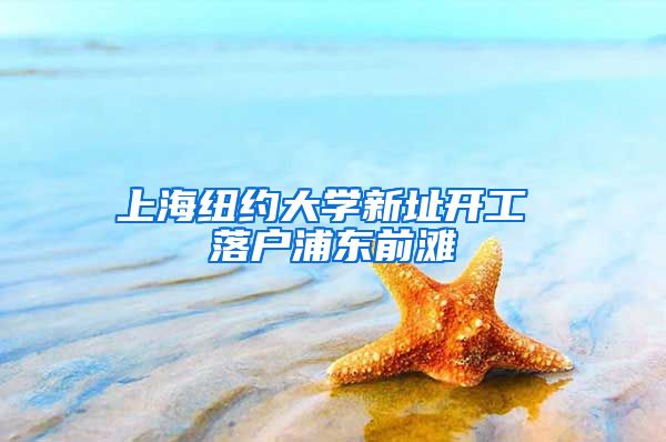 上海纽约大学新址开工 落户浦东前滩