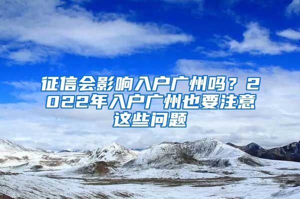 征信会影响入户广州吗？2022年入户广州也要注意这些问题