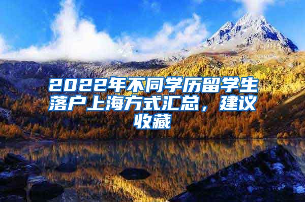 2022年不同学历留学生落户上海方式汇总，建议收藏