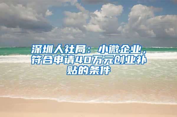 深圳人社局：小微企业，符合申请40万元创业补贴的条件