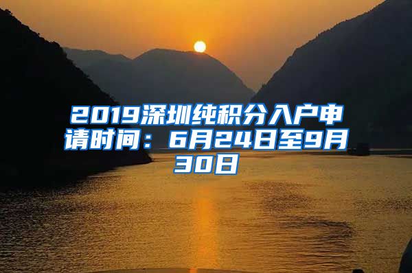 2019深圳纯积分入户申请时间：6月24日至9月30日