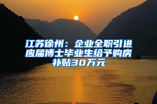 江苏徐州：企业全职引进应届博士毕业生给予购房补贴30万元