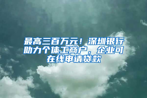 最高三百万元！深圳银行助力个体工商户，企业可在线申请贷款