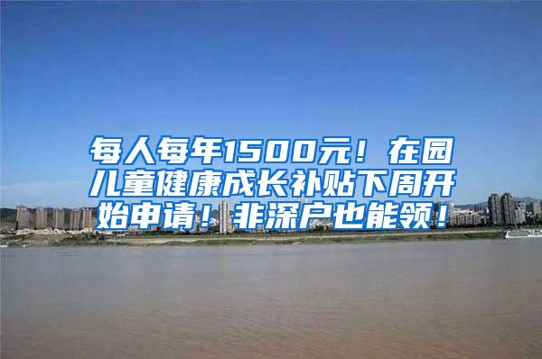 每人每年1500元！在园儿童健康成长补贴下周开始申请！非深户也能领！