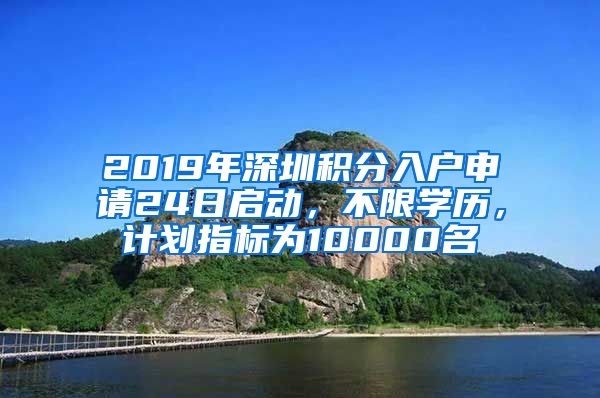 2019年深圳积分入户申请24日启动，不限学历，计划指标为10000名